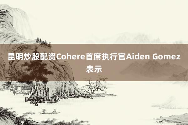 昆明炒股配资Cohere首席执行官Aiden Gomez表示