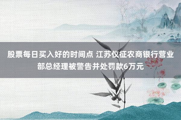 股票每日买入好的时间点 江苏仪征农商银行营业部总经理被警告并处罚款6万元