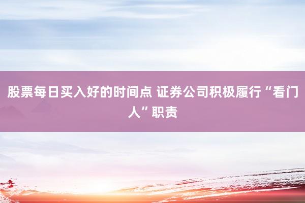 股票每日买入好的时间点 证券公司积极履行“看门人”职责