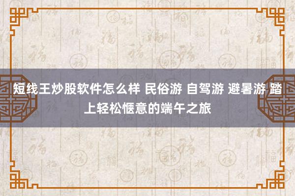 短线王炒股软件怎么样 民俗游 自驾游 避暑游 踏上轻松惬意的端午之旅