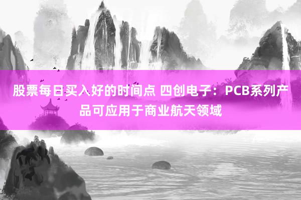 股票每日买入好的时间点 四创电子：PCB系列产品可应用于商业航天领域