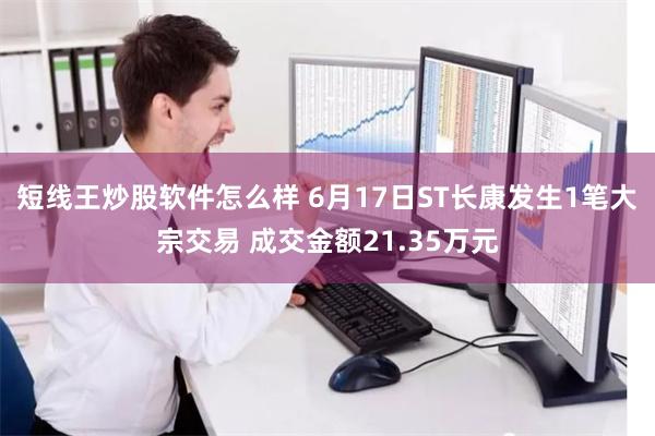 短线王炒股软件怎么样 6月17日ST长康发生1笔大宗交易 成交金额21.35万元