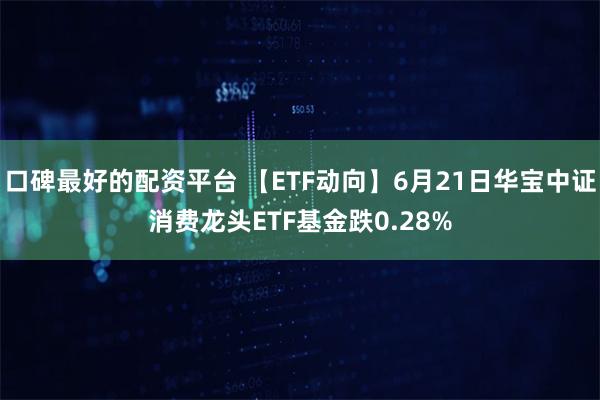 口碑最好的配资平台 【ETF动向】6月21日华宝中证消费龙头ETF基金跌0.28%