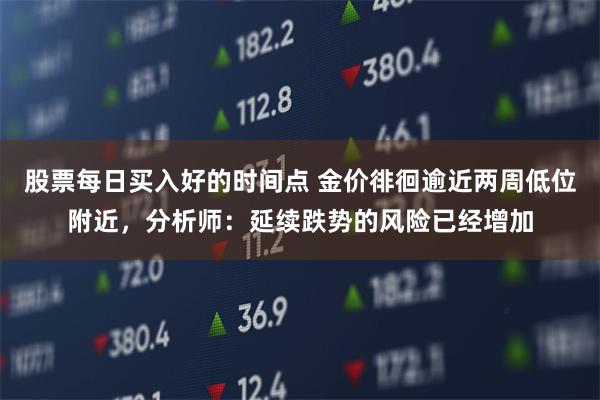 股票每日买入好的时间点 金价徘徊逾近两周低位附近，分析师：延续跌势的风险已经增加