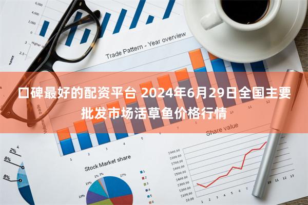 口碑最好的配资平台 2024年6月29日全国主要批发市场活草鱼价格行情