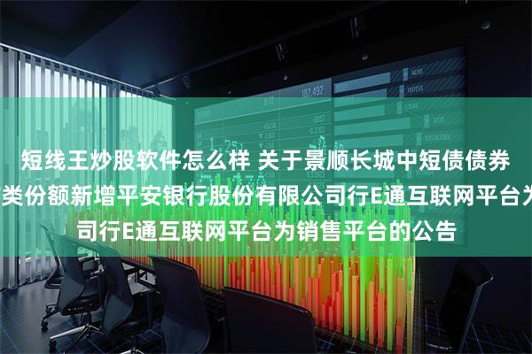 短线王炒股软件怎么样 关于景顺长城中短债债券型证券投资基金F类份额新增平安银行股份有限公司行E通互联网平台为销售平台的公告