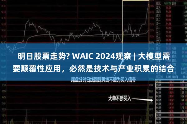 明日股票走势? WAIC 2024观察 | 大模型需要颠覆性应用，必然是技术与产业积累的结合