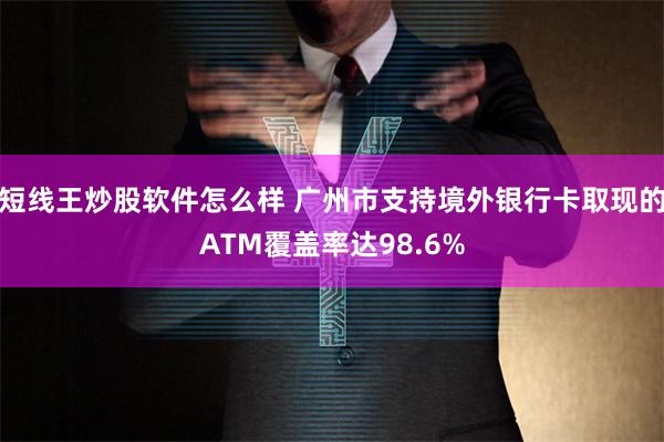 短线王炒股软件怎么样 广州市支持境外银行卡取现的ATM覆盖率达98.6%