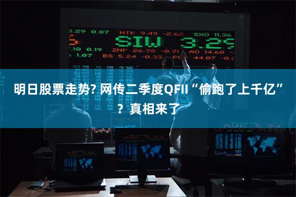 明日股票走势? 网传二季度QFII“偷跑了上千亿”？真相来了