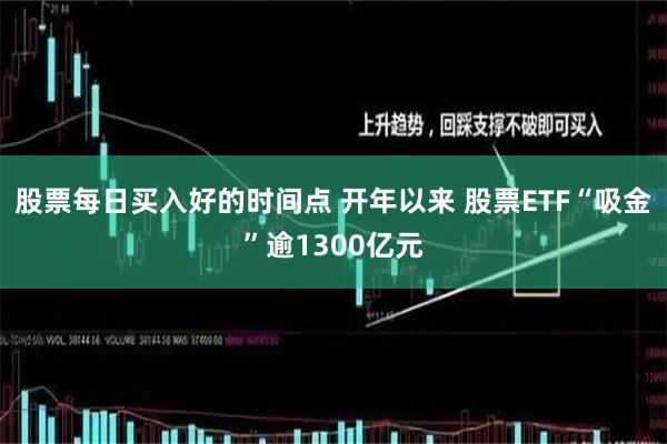 股票每日买入好的时间点 开年以来 股票ETF“吸金”逾1300亿元