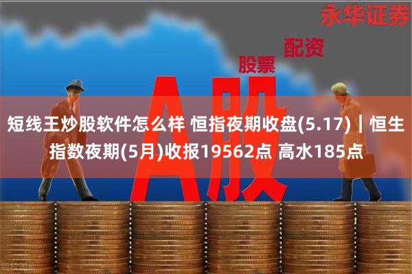 短线王炒股软件怎么样 恒指夜期收盘(5.17)︱恒生指数夜期(5月)收报19562点 高水185点