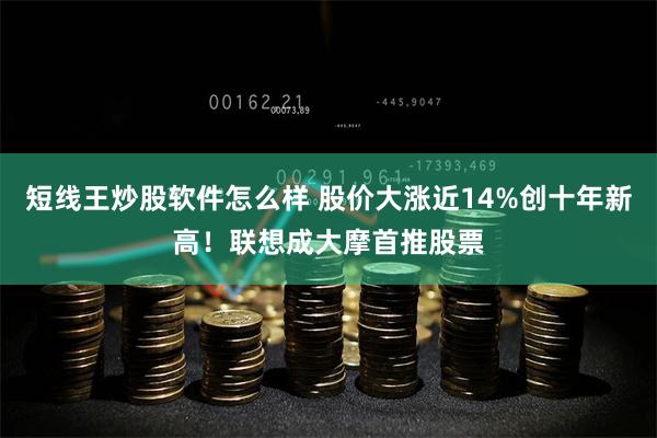 短线王炒股软件怎么样 股价大涨近14%创十年新高！联想成大摩首推股票