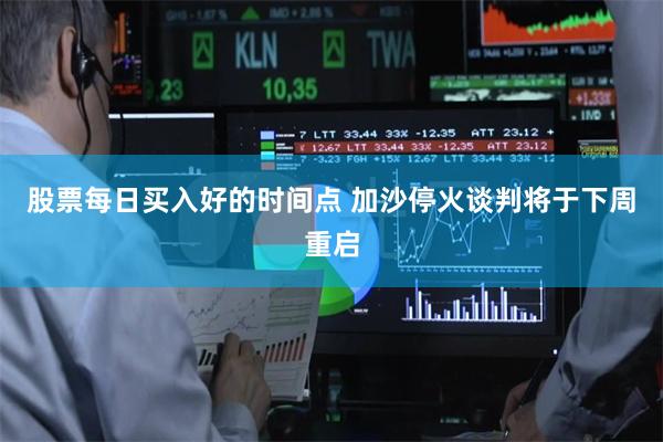 股票每日买入好的时间点 加沙停火谈判将于下周重启