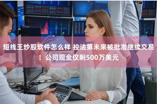 短线王炒股软件怎么样 拉法第未来被批准继续交易！公司现金仅剩500万美元