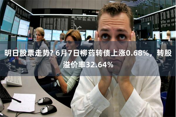 明日股票走势? 6月7日柳药转债上涨0.68%，转股溢价率32.64%