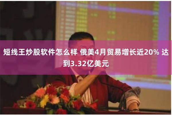 短线王炒股软件怎么样 俄美4月贸易增长近20% 达到3.32亿美元