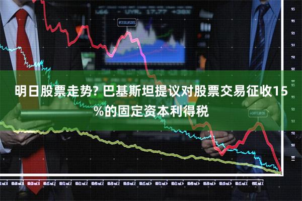 明日股票走势? 巴基斯坦提议对股票交易征收15%的固定资本利得税