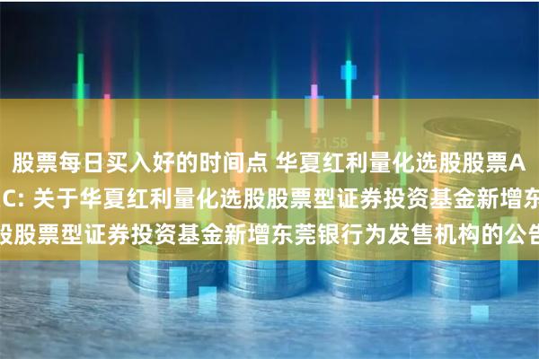 股票每日买入好的时间点 华夏红利量化选股股票A,华夏红利量化选股股票C: 关于华夏红利量化选股股票型证券投资基金新增东莞银行为发售机构的公告