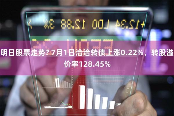 明日股票走势? 7月1日洽洽转债上涨0.22%，转股溢价率128.45%