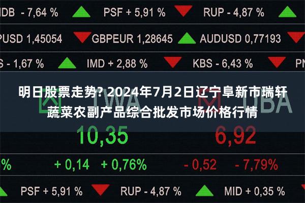 明日股票走势? 2024年7月2日辽宁阜新市瑞轩蔬菜农副产品综合批发市场价格行情