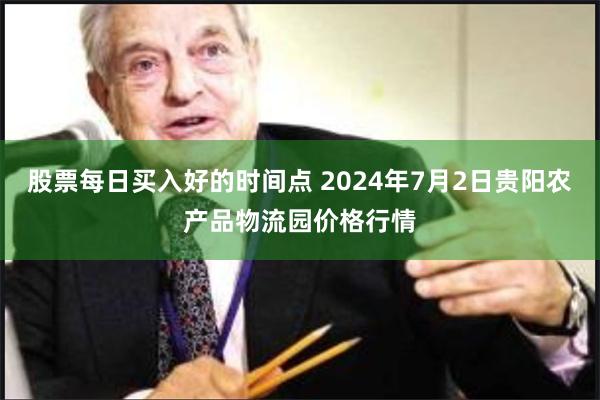 股票每日买入好的时间点 2024年7月2日贵阳农产品物流园价格行情