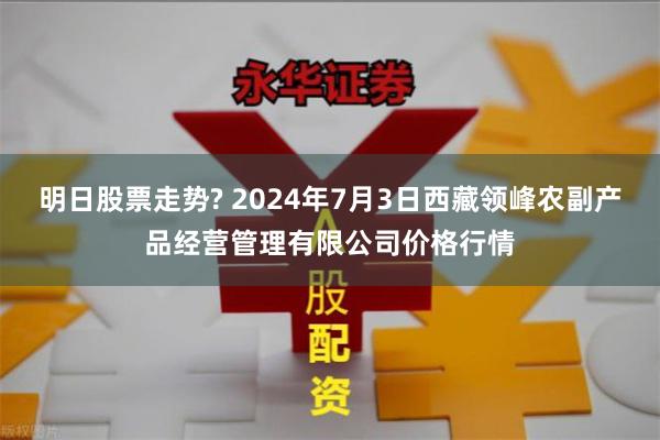 明日股票走势? 2024年7月3日西藏领峰农副产品经营管理有限公司价格行情