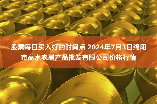 股票每日买入好的时间点 2024年7月3日绵阳市高水农副产品批发有限公司价格行情