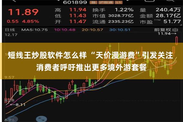 短线王炒股软件怎么样 “天价漫游费”引发关注 消费者呼吁推出更多境外游套餐