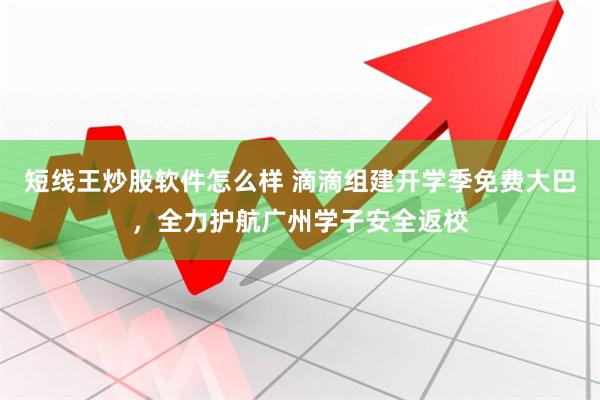 短线王炒股软件怎么样 滴滴组建开学季免费大巴，全力护航广州学子安全返校