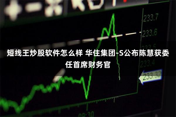 短线王炒股软件怎么样 华住集团-S公布陈慧获委任首席财务官