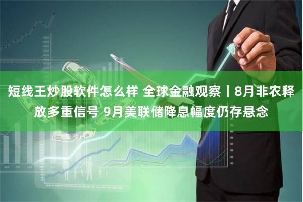 短线王炒股软件怎么样 全球金融观察丨8月非农释放多重信号 9月美联储降息幅度仍存悬念